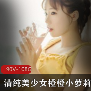 清纯美少女橙橙小妹子：90集108G高清视频合集